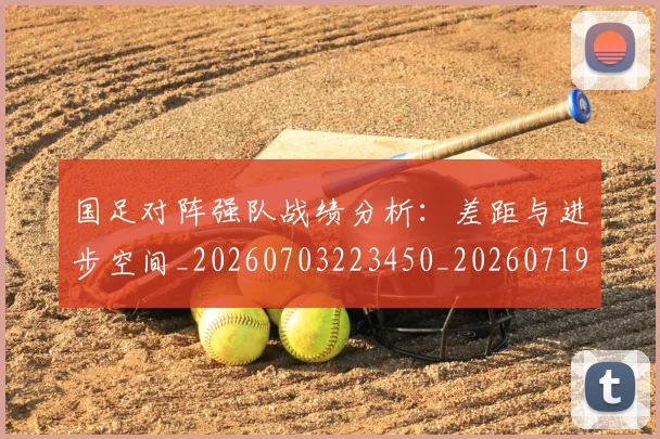 国足对阵强队战绩分析：差距与进步空间_20260703223450_20260719163129