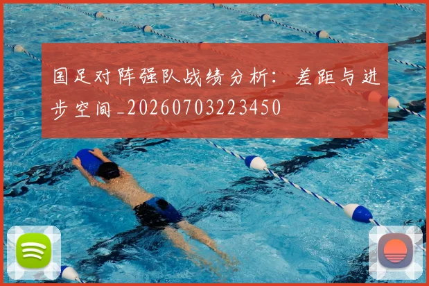 国足对阵强队战绩分析：差距与进步空间_20260703223450