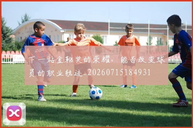 下一站金靴奖的荣耀,能否改变球员的职业轨迹_20260715184931