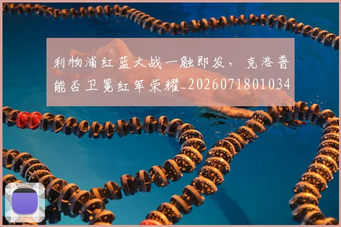 利物浦红蓝大战一触即发，克洛普能否卫冕红军荣耀_20260718010345