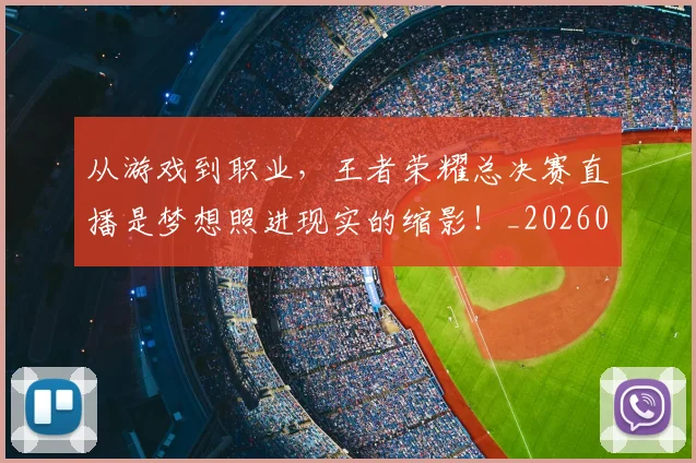 从游戏到职业，王者荣耀总决赛直播是梦想照进现实的缩影！_20260718001522