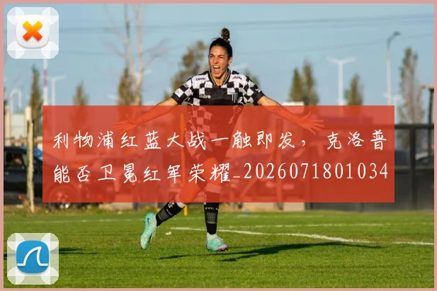 利物浦红蓝大战一触即发,克洛普能否卫冕红军荣耀_20260718010345