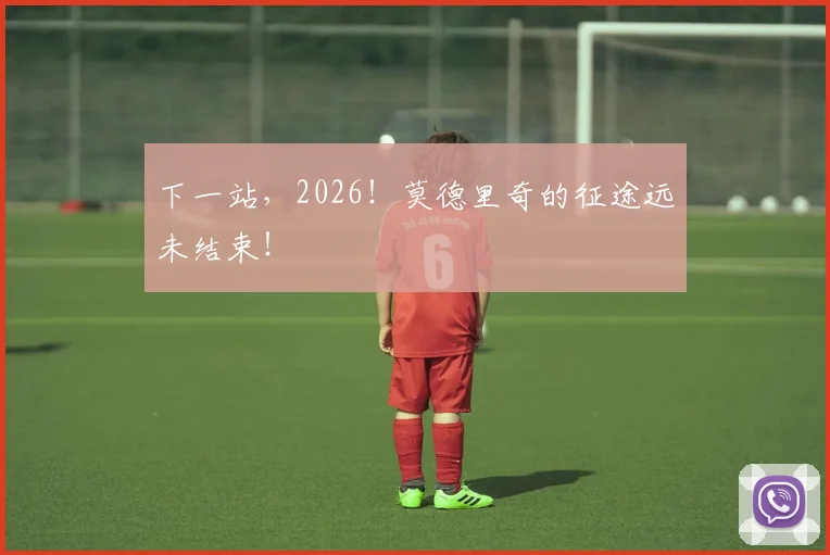 下一站，2026！莫德里奇的征途远未结束！